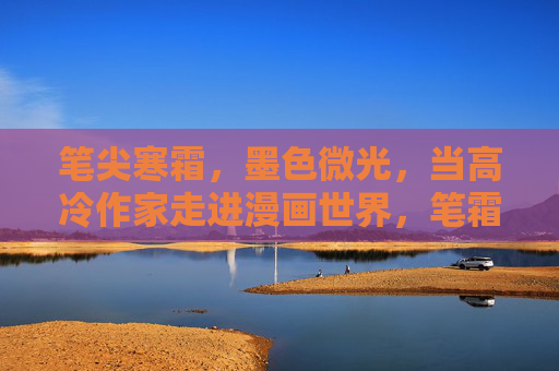 笔尖寒霜,墨色微光,当高冷作家走进漫画世界,笔霜墨微光,高冷执笔者入漫界 笔尖寒霜,墨色微光,当高冷作家走进漫画世界,笔霜墨微光,高冷执笔者入漫界
