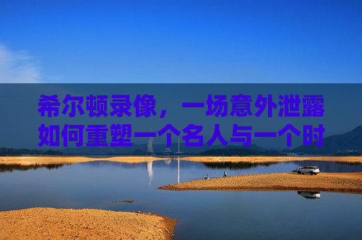 希尔顿录像，一场意外泄露如何重塑一个名人与一个时代，希尔顿录像，一场意外泄露重塑名人与时代