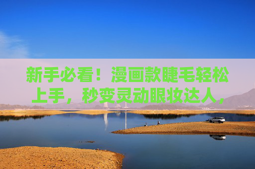 新手必看!漫画款睫毛轻松上手,秒变灵动眼妆达人,新手必看!漫画款睫毛轻松上手,秒变灵动眼妆达人 新手必看!漫画款睫毛轻松上手,秒变灵动眼妆达人,新手必看!漫画款睫毛轻松上手,秒变灵动眼妆达人
