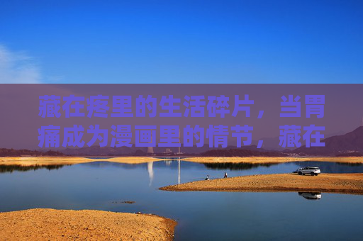 藏在疼里的生活碎片,当胃痛成为漫画里的情节,藏在疼里的漫画生活碎片 藏在疼里的生活碎片,当胃痛成为漫画里的情节,藏在疼里的漫画生活碎片