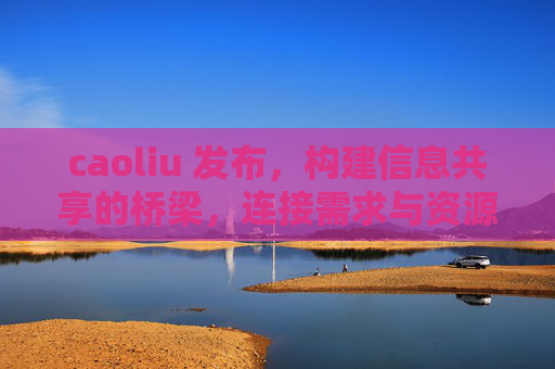 caoliu 发布,构建信息共享的桥梁,连接需求与资源,信息共享桥梁,连接需求与资源 caoliu 发布,构建信息共享的桥梁,连接需求与资源,信息共享桥梁,连接需求与资源