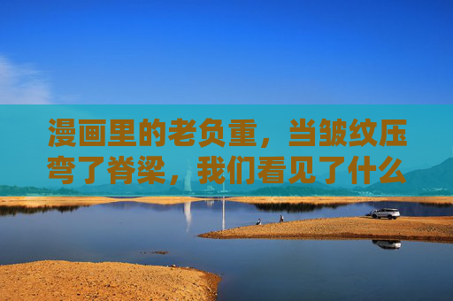 漫画里的老负重,当皱纹压弯了脊梁,我们看见了什么?皱纹压弯老脊梁,我们看见了什么? 漫画里的老负重,当皱纹压弯了脊梁,我们看见了什么?皱纹压弯老脊梁,我们看见了什么?
