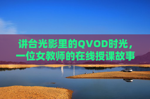 讲台光影里的QVOD时光，一位女教师的在线授课故事，讲台光影里的QVOD时光，一位女教师的在线授课故事