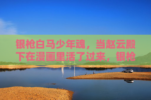 银枪白马少年魂,当赵云殿下在漫画里活了过来,银枪白马少年魂,赵云殿下漫画复活 银枪白马少年魂,当赵云殿下在漫画里活了过来,银枪白马少年魂,赵云殿下漫画复活