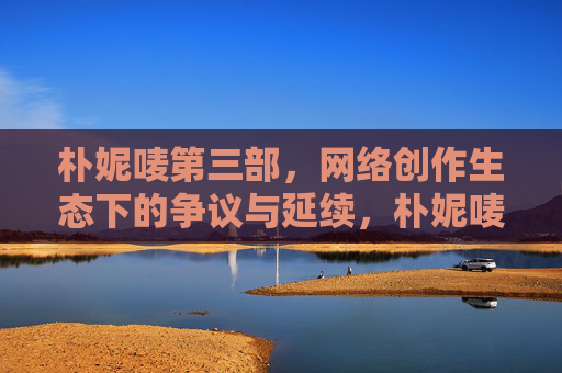 朴妮唛第三部，网络创作生态下的争议与延续，朴妮唛第三部，网络创作生态下的争议与延续