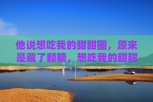 他说想吃我的甜甜圈，原来是藏了颗糖，想吃我的甜甜圈？他藏了颗糖