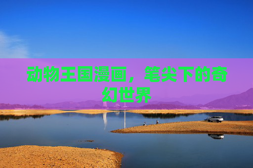 动物王国漫画,笔尖下的奇幻世界 动物王国漫画,笔尖下的奇幻世界