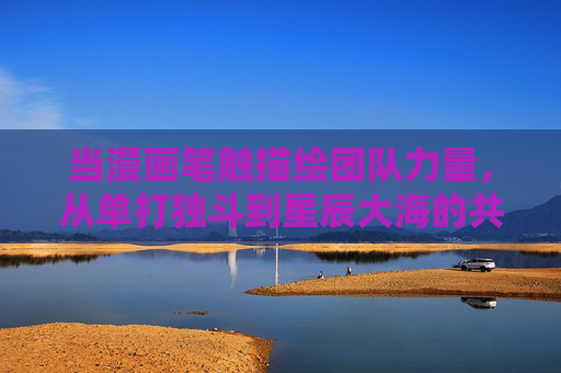 当漫画笔触描绘团队力量，从单打独斗到星辰大海的共舞，漫画笔触下的团队共舞，从单打独斗到星辰大海