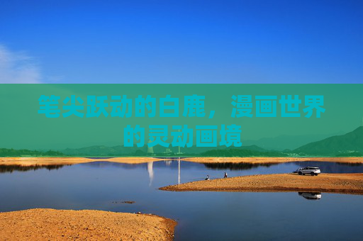笔尖跃动的白鹿,漫画世界的灵动画境 笔尖跃动的白鹿,漫画世界的灵动画境
