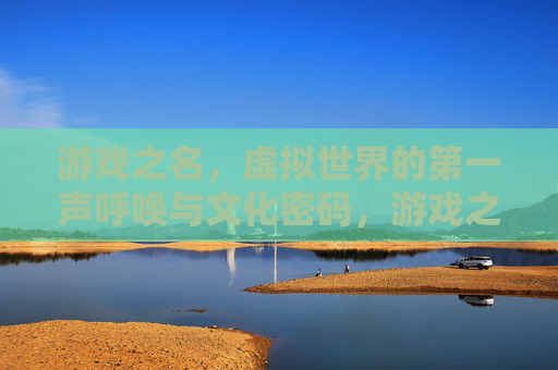 游戏之名,虚拟世界的第一声呼唤与文化密码,游戏之名,虚拟世界的文化密码与起源之呼 游戏之名,虚拟世界的第一声呼唤与文化密码,游戏之名,虚拟世界的文化密码与起源之呼
