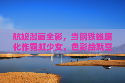 航娘漫画全彩,当钢铁雄鹰化作霓虹少女,色彩绘就空天幻想,钢铁霓虹航娘,空天全彩幻想 航娘漫画全彩,当钢铁雄鹰化作霓虹少女,色彩绘就空天幻想,钢铁霓虹航娘,空天全彩幻想