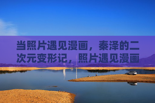 当照片遇见漫画,秦泽的二次元变形记,照片遇见漫画,秦泽的二次元变形记 当照片遇见漫画,秦泽的二次元变形记,照片遇见漫画,秦泽的二次元变形记