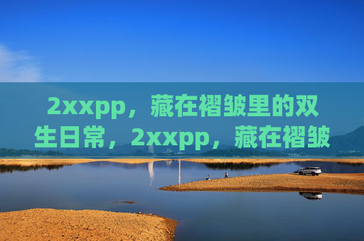2xxpp,藏在褶皱里的双生日常,2xxpp,藏在褶皱里的双生日常 2xxpp,藏在褶皱里的双生日常,2xxpp,藏在褶皱里的双生日常