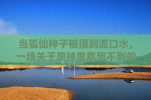 当狐仙神子被捅到流口水，一场关于原神里意想不到的萌感爆破，原神狐仙神子被捅到流口水！萌感瞬间爆破