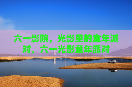 六一影院，光影里的童年派对，六一光影童年派对
