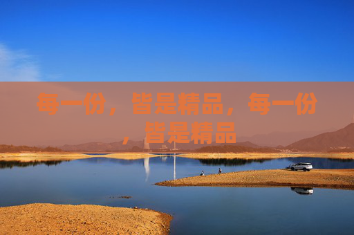 每一份,皆是精品,每一份,皆是精品 每一份,皆是精品,每一份,皆是精品