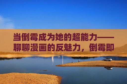 当倒霉成为她的超能力——聊聊漫画的反魅力,倒霉即超能力,漫画的反魅力叙事 当倒霉成为她的超能力——聊聊漫画的反魅力,倒霉即超能力,漫画的反魅力叙事