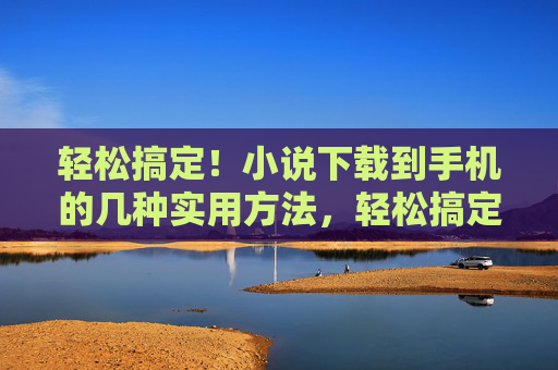 轻松搞定!小说下载到手机的几种实用方法,轻松搞定手机小说下载的几种实用方法 轻松搞定!小说下载到手机的几种实用方法,轻松搞定手机小说下载的几种实用方法