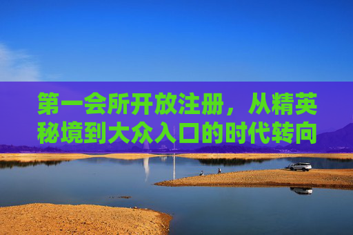 第一会所开放注册,从精英秘境到大众入口的时代转向,第一会所开放注册,精英秘境到大众入口的时代转向 第一会所开放注册,从精英秘境到大众入口的时代转向,第一会所开放注册,精英秘境到大众入口的时代转向