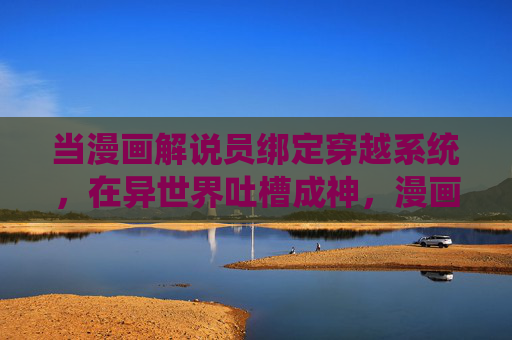 当漫画解说员绑定穿越系统,在异世界吐槽成神,漫画解说员绑定穿越系统,异世界吐槽成神 当漫画解说员绑定穿越系统,在异世界吐槽成神,漫画解说员绑定穿越系统,异世界吐槽成神