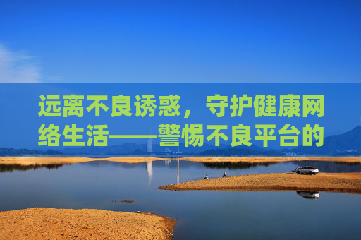 远离不良诱惑,守护健康网络生活——警惕不良平台的危害,警惕不良平台危害,守护健康网络生活 远离不良诱惑,守护健康网络生活——警惕不良平台的危害,警惕不良平台危害,守护健康网络生活