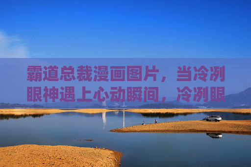霸道总裁漫画图片,当冷冽眼神遇上心动瞬间,冷冽眼神遇上心动瞬间,霸道总裁漫画 霸道总裁漫画图片,当冷冽眼神遇上心动瞬间,冷冽眼神遇上心动瞬间,霸道总裁漫画