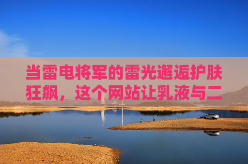 当雷电将军的雷光邂逅护肤狂飙,这个网站让乳液与二次元共舞!乳液与二次元共舞,雷电将军的雷光护肤狂飙 当雷电将军的雷光邂逅护肤狂飙,这个网站让乳液与二次元共舞!乳液与二次元共舞,雷电将军的雷光护肤狂飙