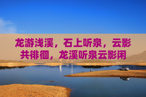 龙游浅溪,石上听泉,云影共徘徊,龙溪听泉云影闲 龙游浅溪,石上听泉,云影共徘徊,龙溪听泉云影闲