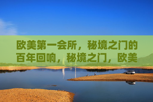 欧美第一会所,秘境之门的百年回响,秘境之门,欧美第一会所的百年回响 欧美第一会所,秘境之门的百年回响,秘境之门,欧美第一会所的百年回响