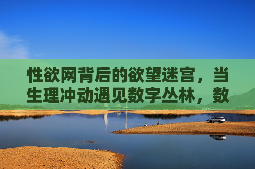 性欲网背后的欲望迷宫,当生理冲动遇见数字丛林,数字丛林中的欲望迷宫,性欲网与生理冲动的交织 性欲网背后的欲望迷宫,当生理冲动遇见数字丛林,数字丛林中的欲望迷宫,性欲网与生理冲动的交织