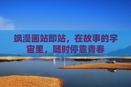 飒漫画站即站,在故事的宇宙里,随时停靠青春 飒漫画站即站,在故事的宇宙里,随时停靠青春