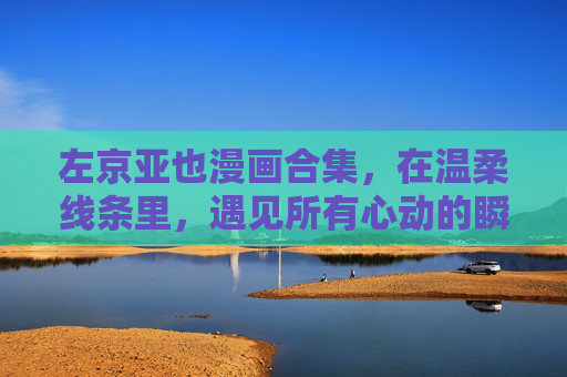 左京亚也漫画合集，在温柔线条里，遇见所有心动的瞬间