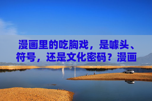 漫画里的吃胸戏,是噱头、符号,还是文化密码?漫画吃胸戏,噱头、符号还是文化密码? 漫画里的吃胸戏,是噱头、符号,还是文化密码?漫画吃胸戏,噱头、符号还是文化密码?