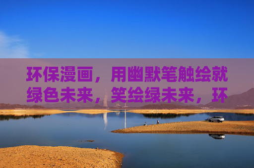 环保漫画,用幽默笔触绘就绿色未来,笑绘绿未来,环保漫画的幽默答卷 环保漫画,用幽默笔触绘就绿色未来,笑绘绿未来,环保漫画的幽默答卷