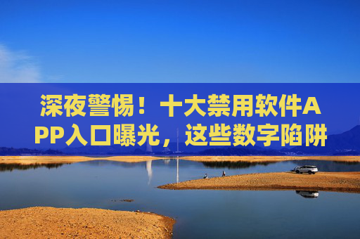 深夜警惕!十大禁用软件APP入口曝光,这些数字陷阱正在吞噬你的健康,深夜警惕!十大禁用软件APP入口曝光,数字陷阱正吞噬健康 深夜警惕!十大禁用软件APP入口曝光,这些数字陷阱正在吞噬你的健康,深夜警惕!十大禁用软件APP入口曝光,数字陷阱正吞噬健康