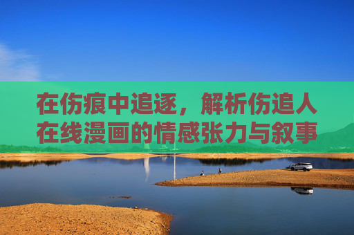 在伤痕中追逐，解析伤追人在线漫画的情感张力与叙事魅力，伤痕追逐间，伤追人在线漫画的情感张力与叙事魅力