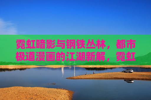 霓虹暗影与钢铁丛林，都市极道漫画的江湖新解，霓虹钢铁江湖，都市极道漫画新解
