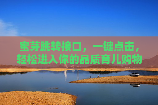 蜜芽跳转接口,一键点击,轻松进入你的品质育儿购物世界,蜜芽一键跳转,轻松进入品质育儿购物世界 蜜芽跳转接口,一键点击,轻松进入你的品质育儿购物世界,蜜芽一键跳转,轻松进入品质育儿购物世界