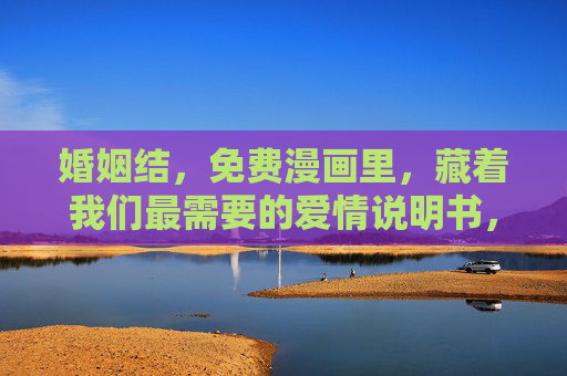 婚姻结,免费漫画里,藏着我们最需要的爱情说明书,婚姻结,免费漫画里的爱情说明书 婚姻结,免费漫画里,藏着我们最需要的爱情说明书,婚姻结,免费漫画里的爱情说明书