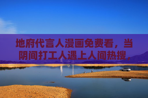 地府代言人漫画免费看，当阴间打工人遇上人间热搜，这波反差萌我先冲了！阴间打工人遇上人间热搜！这波反差萌我先冲了