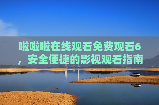 啦啦啦在线观看免费观看6,安全便捷的影视观看指南,免费安全便捷的影视观看指南 啦啦啦在线观看免费观看6,安全便捷的影视观看指南,免费安全便捷的影视观看指南