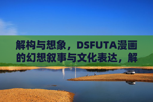 解构与想象，DSFUTA漫画的幻想叙事与文化表达，解构与想象，DSFUTA漫画的幻想叙事与文化表达