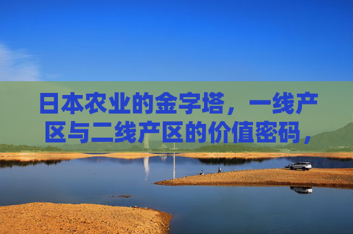 日本农业的金字塔,一线产区与二线产区的价值密码,日本农业金字塔,一线与二线产区的价值密码 日本农业的金字塔,一线产区与二线产区的价值密码,日本农业金字塔,一线与二线产区的价值密码