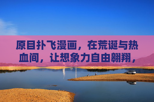 原目扑飞漫画，在荒诞与热血间，让想象力自由翱翔，原目扑飞漫画，荒诞热血中的想象力翱翔
