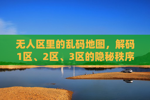 无人区里的乱码地图,解码1区、2区、3区的隐秘秩序,解码无人区乱码地图,1-3区隐秘秩序 无人区里的乱码地图,解码1区、2区、3区的隐秘秩序,解码无人区乱码地图,1-3区隐秘秩序