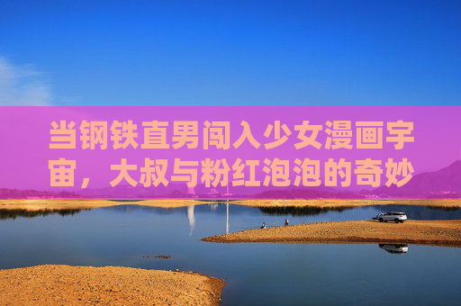当钢铁直男闯入少女漫画宇宙,大叔与粉红泡泡的奇妙碰撞,钢铁直男撞少女漫宇宙,大叔与粉红泡泡的奇妙碰撞 当钢铁直男闯入少女漫画宇宙,大叔与粉红泡泡的奇妙碰撞,钢铁直男撞少女漫宇宙,大叔与粉红泡泡的奇妙碰撞