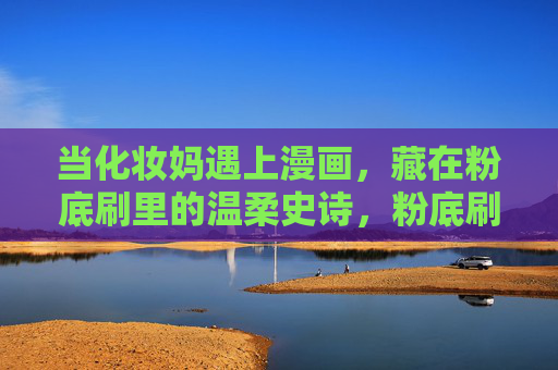 当化妆妈遇上漫画,藏在粉底刷里的温柔史诗,粉底刷里的温柔史诗,化妆妈与漫画 当化妆妈遇上漫画,藏在粉底刷里的温柔史诗,粉底刷里的温柔史诗,化妆妈与漫画