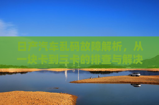 日产汽车乱码故障解析,从一块卡到三卡的排查与解决 日产汽车乱码故障解析,从一块卡到三卡的排查与解决