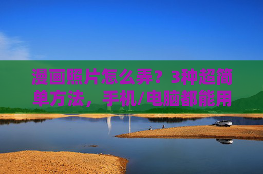 漫画照片怎么弄?3种超简单方法,手机/电脑都能用!漫画照片制作,3种超简单方法,手机电脑通用 漫画照片怎么弄?3种超简单方法,手机/电脑都能用!漫画照片制作,3种超简单方法,手机电脑通用