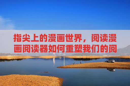 指尖上的漫画世界,阅读漫画阅读器如何重塑我们的阅读体验,漫画阅读器,指尖重塑阅读新体验 指尖上的漫画世界,阅读漫画阅读器如何重塑我们的阅读体验,漫画阅读器,指尖重塑阅读新体验